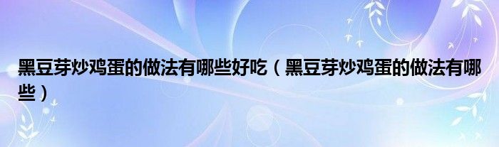 黑豆芽炒鸡蛋的做法有哪些好吃（黑豆芽炒鸡蛋的做法有哪些）