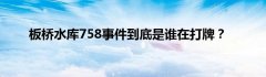 板桥水库758事件到底是谁在打牌？