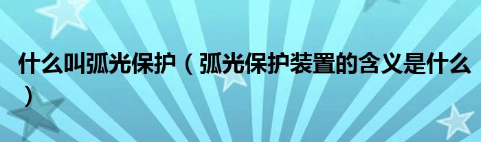 什么叫弧光保护（弧光保护装置的含义是什么）