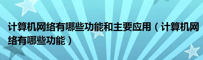 计算机网络有哪些功能和主要应用（计算机网络有哪些功能）