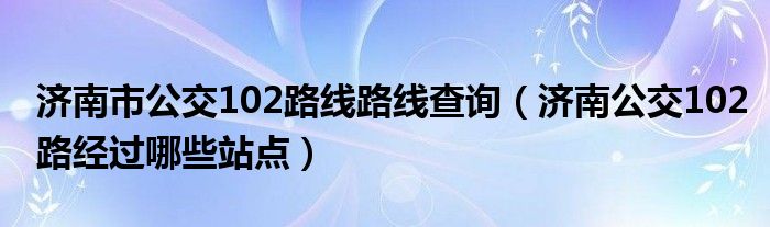 济南市公交102路线路线查询（济南公交102路经过哪些站点）