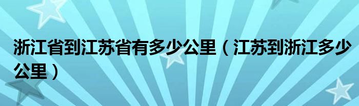 浙江省到江苏省有多少公里（江苏到浙江多少公里）