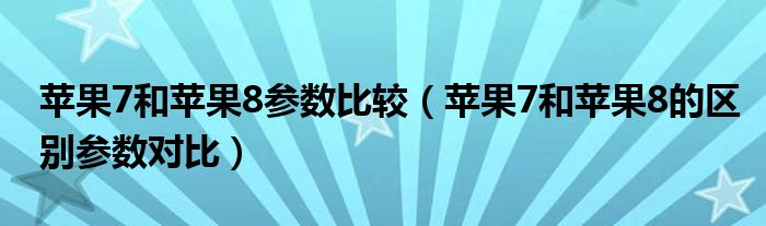 苹果7和苹果8参数比较（苹果7和苹果8的区别参数对比）