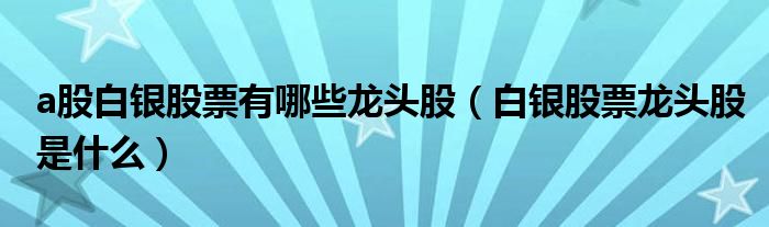 a股白银股票有哪些龙头股（白银股票龙头股是什么）