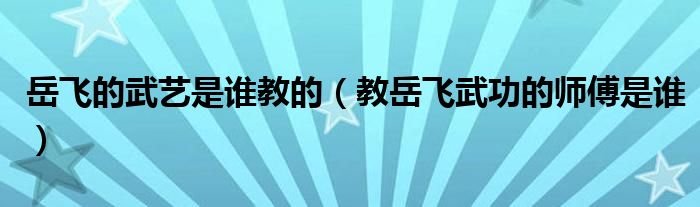 岳飞的武艺是谁教的（教岳飞武功的师傅是谁）