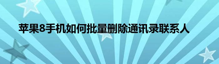 苹果8手机如何批量删除通讯录联系人