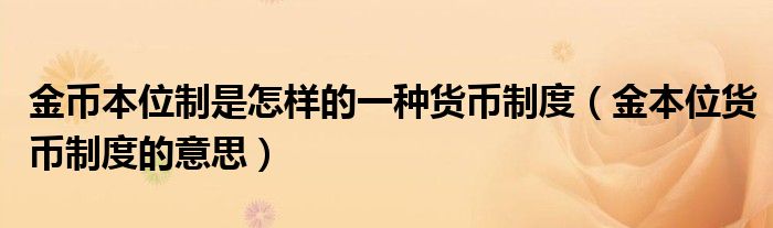 金币本位制是怎样的一种货币制度（金本位货币制度的意思）