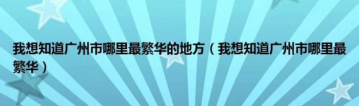 我想知道广州市哪里最繁华的地方（我想知道广州市哪里最繁华）