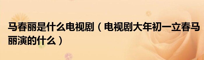 马春丽是什么电视剧（电视剧大年初一立春马丽演的什么）