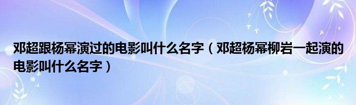 邓超跟杨幂演过的电影叫什么名字（邓超杨幂柳岩一起演的电影叫什么名字）