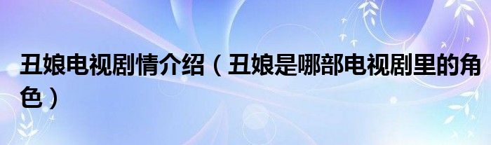 丑娘电视剧情介绍（丑娘是哪部电视剧里的角色）