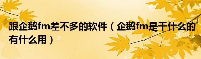 跟企鹅fm差不多的软件（企鹅fm是干什么的有什么用）