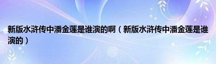 新版水浒传中潘金莲是谁演的啊（新版水浒传中潘金莲是谁演的）