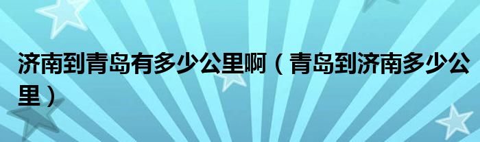 济南到青岛有多少公里啊（青岛到济南多少公里）