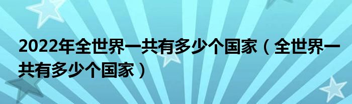 2022年全世界一共有多少个国家（全世界一共有多少个国家）