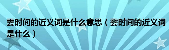 霎时间的近义词是什么意思（霎时间的近义词是什么）