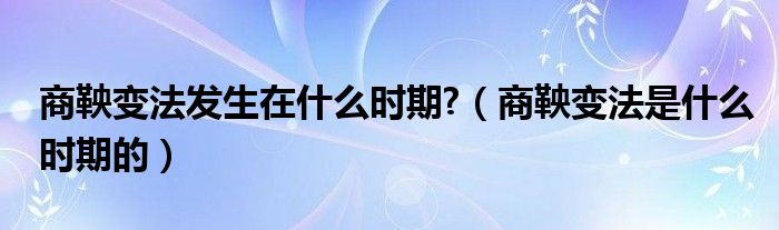 商鞅变法发生在什么时期?（商鞅变法是什么时期的）