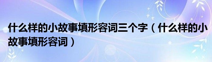 什么样的小故事填形容词三个字（什么样的小故事填形容词）