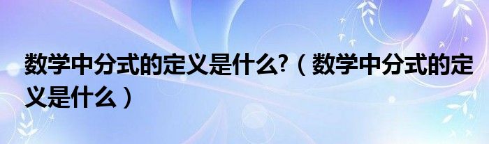 数学中分式的定义是什么?（数学中分式的定义是什么）