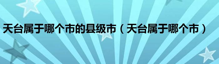 天台属于哪个市的县级市（天台属于哪个市）