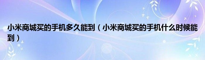 小米商城买的手机多久能到（小米商城买的手机什么时候能到）