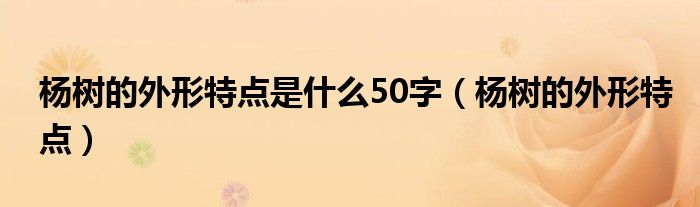 杨树的外形特点是什么50字（杨树的外形特点）