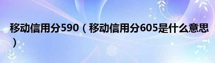 移动信用分590（移动信用分605是什么意思）