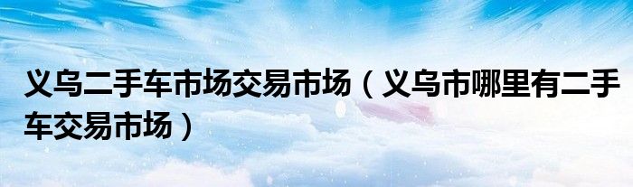 义乌二手车市场交易市场（义乌市哪里有二手车交易市场）