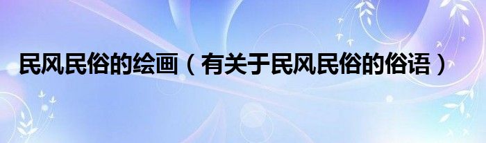 民风民俗的绘画（有关于民风民俗的俗语）