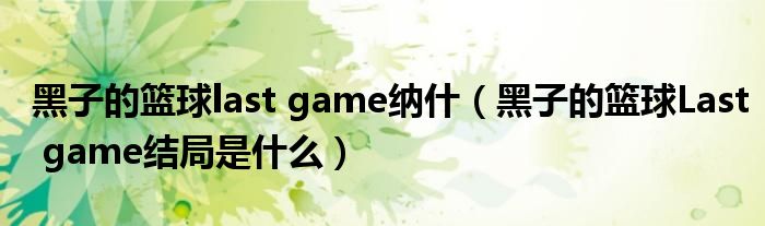 黑子的篮球last game纳什（黑子的篮球Last game结局是什么）