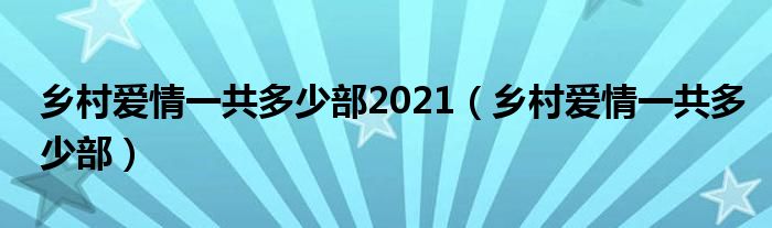 乡村爱情一共多少部2021（乡村爱情一共多少部）