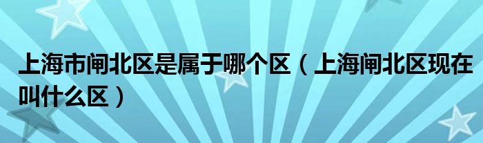 上海市闸北区是属于哪个区（上海闸北区现在叫什么区）