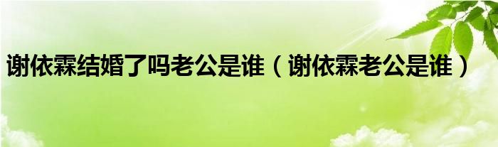 谢依霖结婚了吗老公是谁（谢依霖老公是谁）