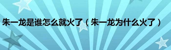 朱一龙是谁怎么就火了（朱一龙为什么火了）