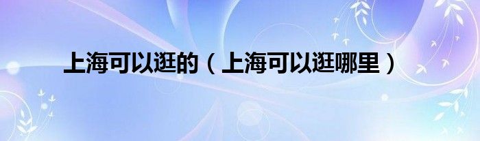 上海可以逛的（上海可以逛哪里）