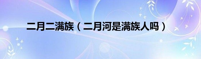 二月二满族（二月河是满族人吗）