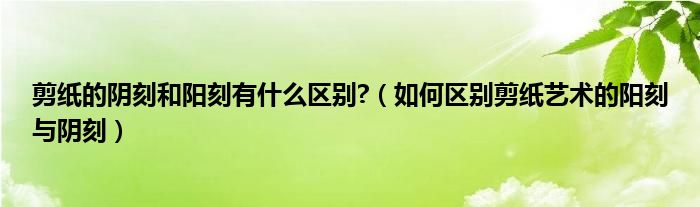 剪纸的阴刻和阳刻有什么区别?（如何区别剪纸艺术的阳刻与阴刻）