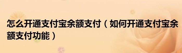 怎么开通支付宝余额支付（如何开通支付宝余额支付功能）