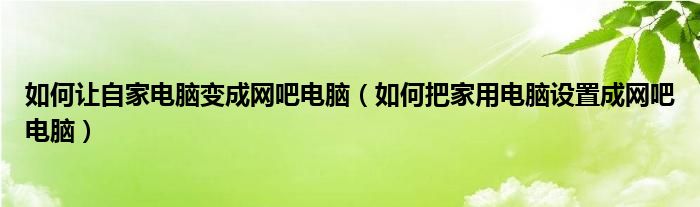 如何让自家电脑变成网吧电脑（如何把家用电脑设置成网吧电脑）