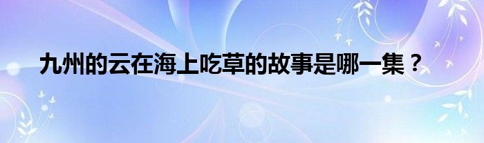 九州的云在海上吃草的故事是哪一集？