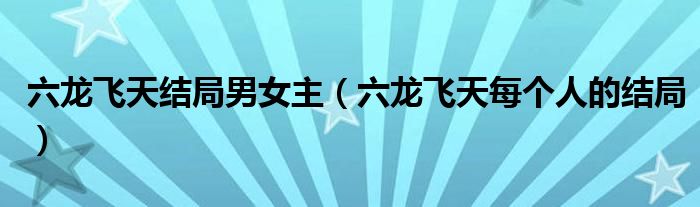 六龙飞天结局男女主（六龙飞天每个人的结局）