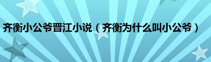 齐衡小公爷晋江小说（齐衡为什么叫小公爷）