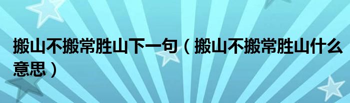 搬山不搬常胜山下一句（搬山不搬常胜山什么意思）