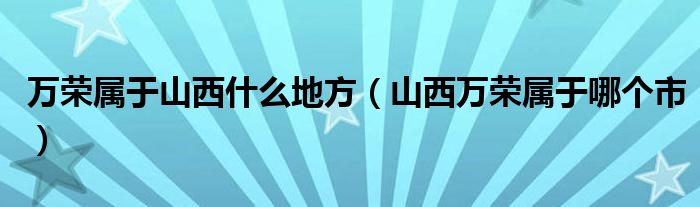 万荣属于山西什么地方（山西万荣属于哪个市）