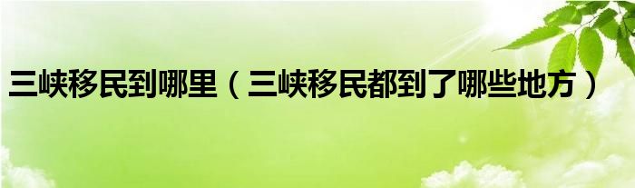 三峡移民到哪里（三峡移民都到了哪些地方）