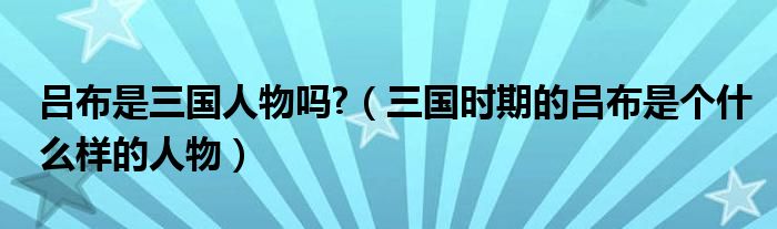 吕布是三国人物吗?（三国时期的吕布是个什么样的人物）