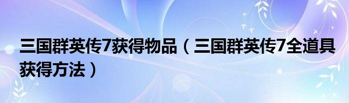 三国群英传7获得物品（三国群英传7全道具获得方法）