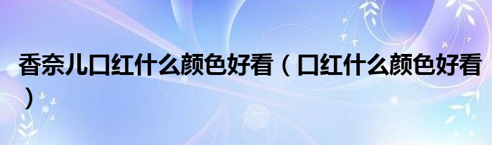 香奈儿口红什么颜色好看（口红什么颜色好看）