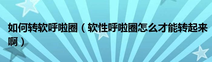 如何转软呼啦圈（软性呼啦圈怎么才能转起来啊）