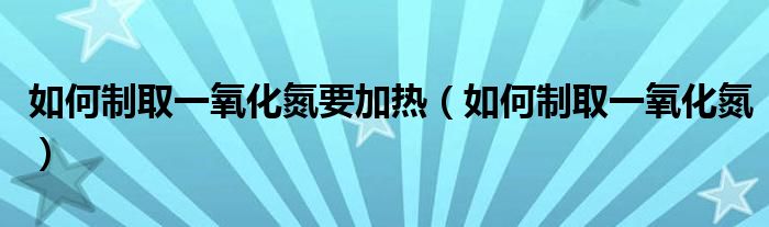 如何制取一氧化氮要加热（如何制取一氧化氮）